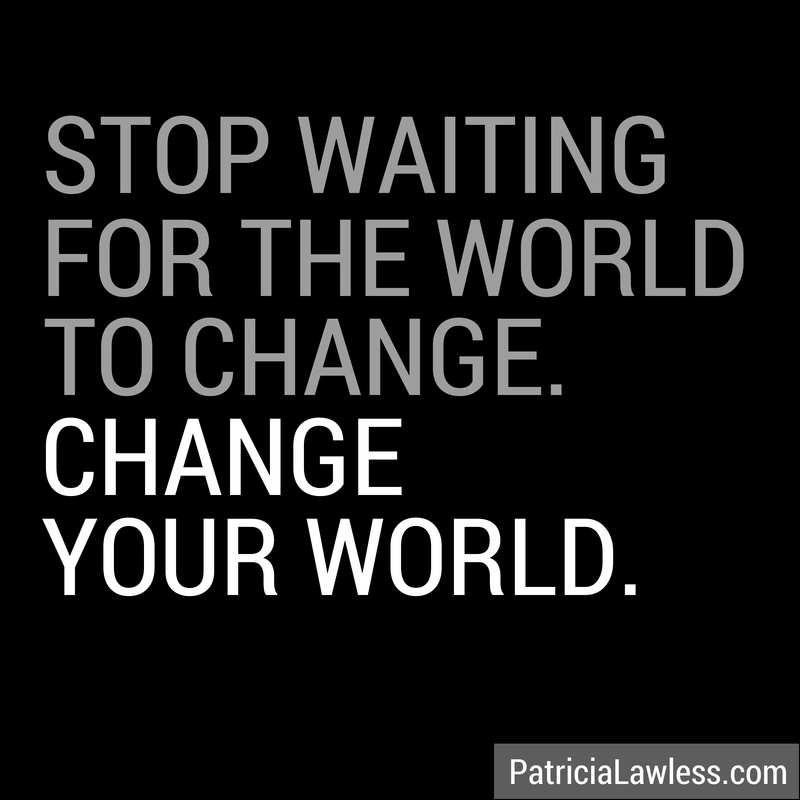 Stop waiting for the world to change. Change your world.